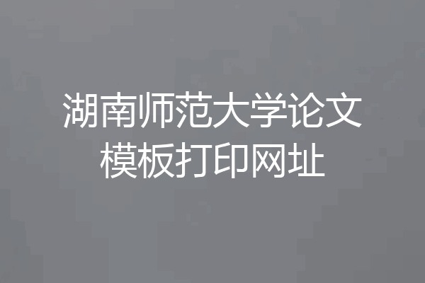 湖南师范大学论文模板打印网址