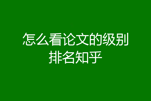 怎么看论文的级别排名知乎