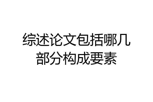 综述论文包括哪几部分构成要素