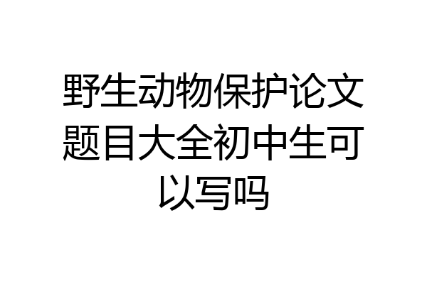 野生动物保护论文题目大全初中生可以写吗