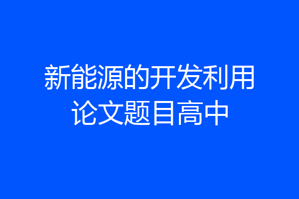 新能源的开发利用论文题目高中