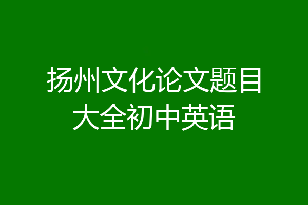 扬州文化论文题目大全初中英语