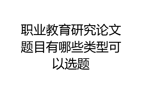 职业教育研究论文题目有哪些类型可以选题