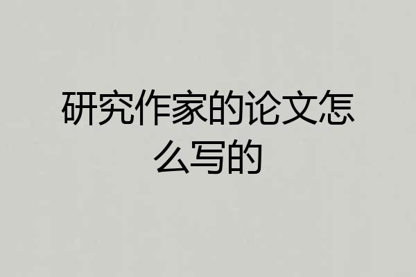 研究作家的论文怎么写的