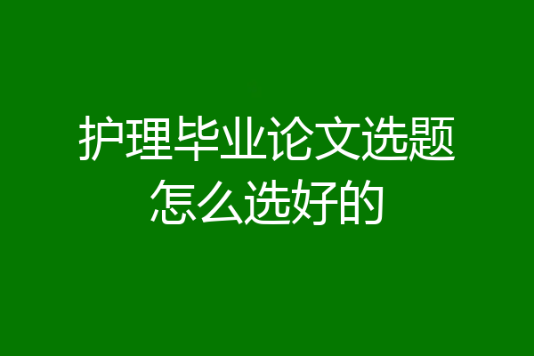 护理毕业论文选题怎么选好的