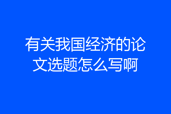 有关我国经济的论文选题怎么写啊