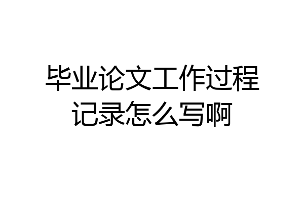 毕业论文工作过程记录怎么写啊