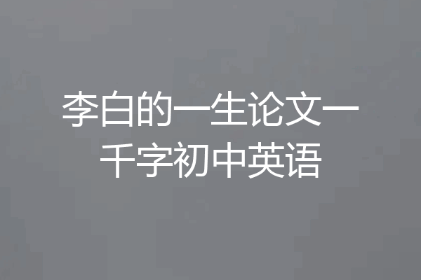 李白的一生论文一千字初中英语