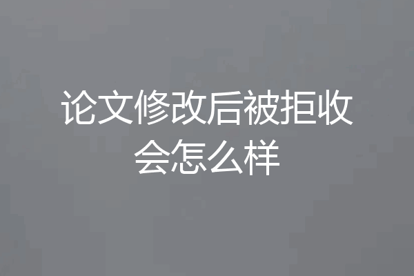 论文修改后被拒收会怎么样