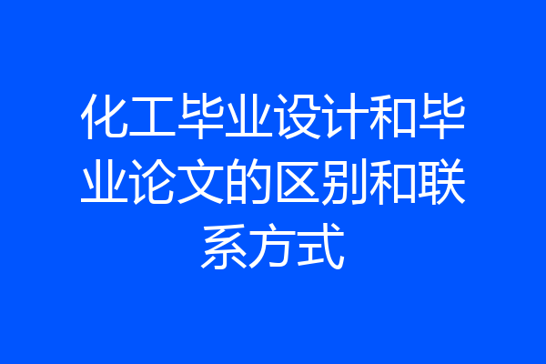 化工毕业设计和毕业论文的区别和联系方式