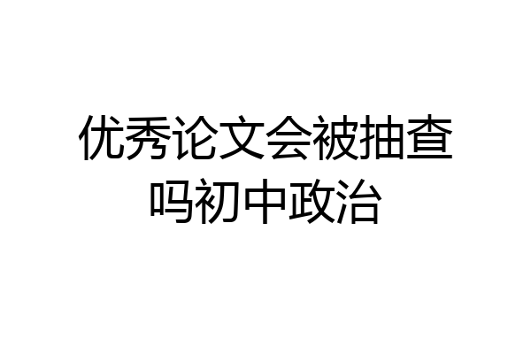 优秀论文会被抽查吗初中政治