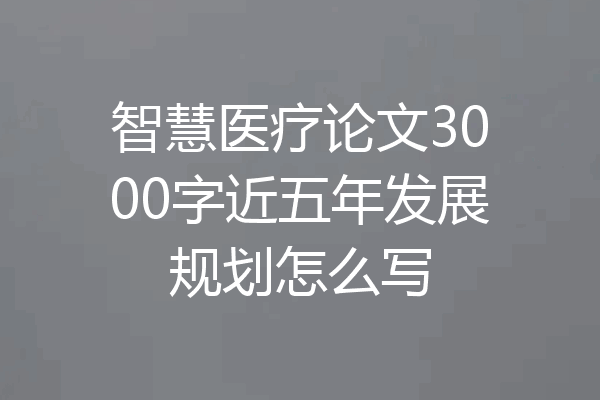 智慧医疗论文3000字近五年发展规划怎么写