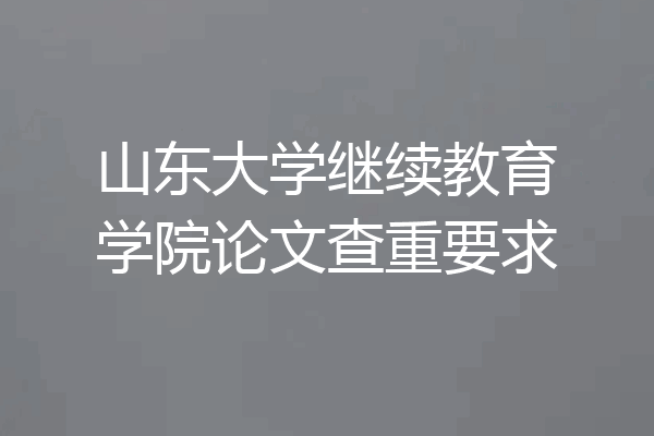 山东大学继续教育学院论文查重要求
