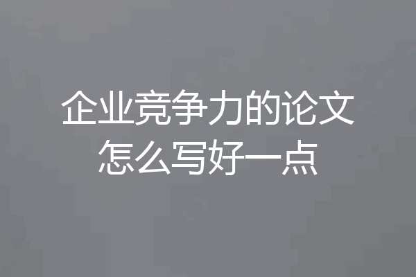 企业竞争力的论文怎么写好一点