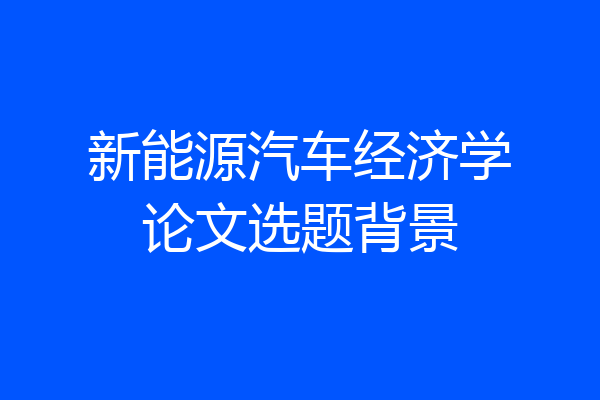 新能源汽车经济学论文选题背景
