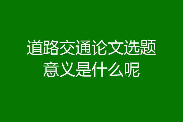 道路交通论文选题意义是什么呢
