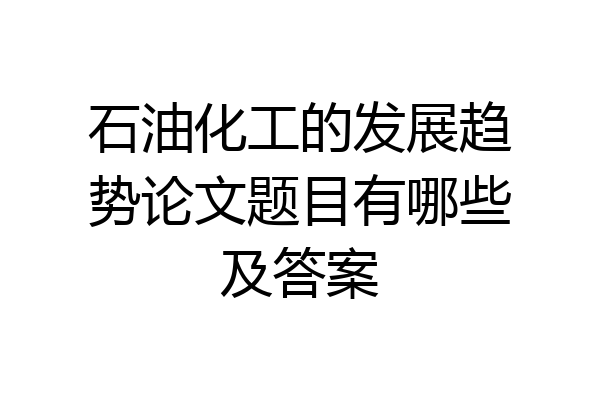 石油化工的发展趋势论文题目有哪些及答案