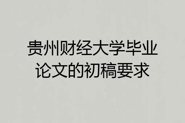 贵州财经大学毕业论文的初稿要求