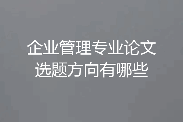 企业管理专业论文选题方向有哪些