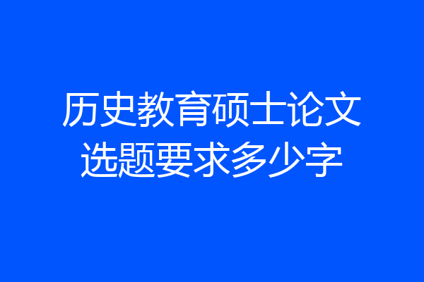 历史教育硕士论文选题要求多少字