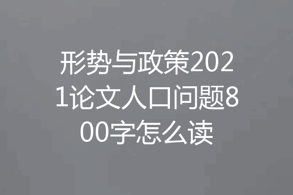 形势与政策2021论文人口问题800字怎么读