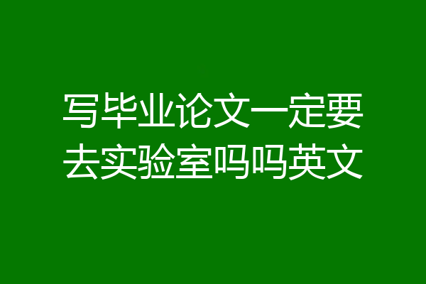 写毕业论文一定要去实验室吗吗英文