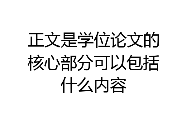正文是学位论文的核心部分可以包括什么内容