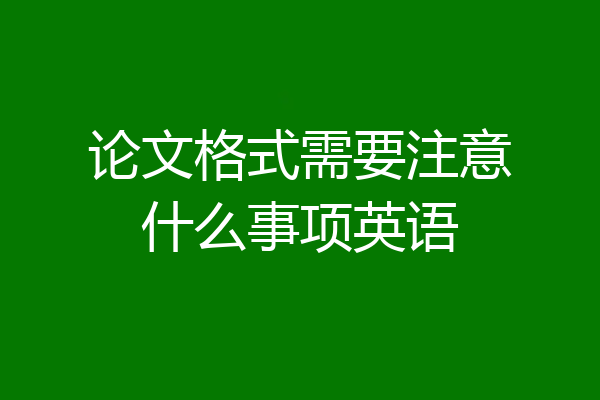 论文格式需要注意什么事项英语