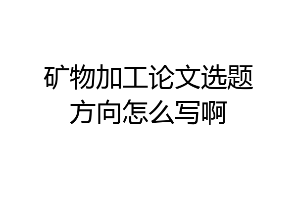 矿物加工论文选题方向怎么写啊