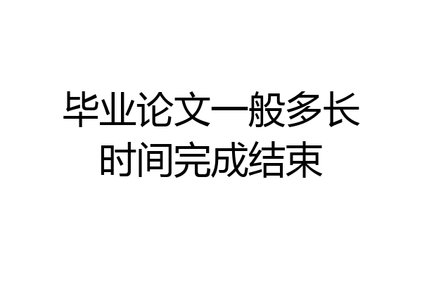 毕业论文一般多长时间完成结束
