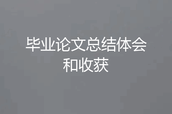 毕业论文总结体会和收获