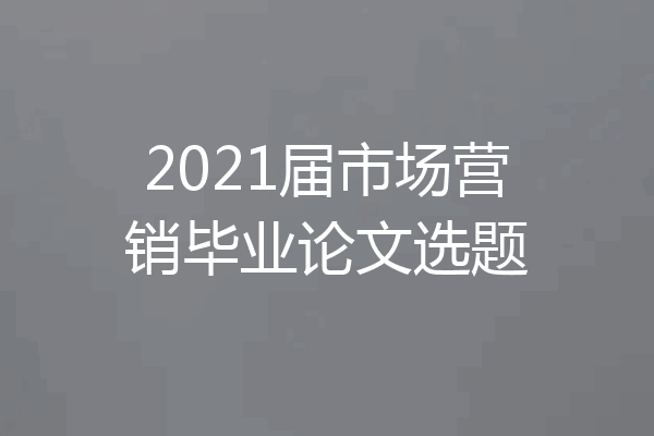 2021届市场营销毕业论文选题