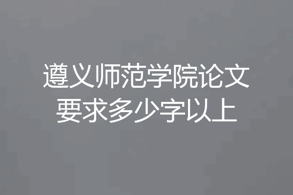 遵义师范学院论文要求多少字以上