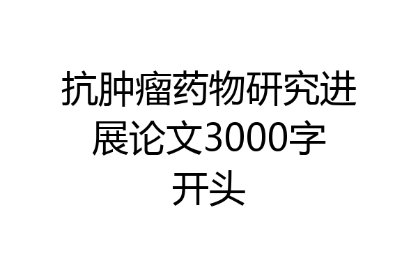 抗肿瘤药物研究进展论文3000字开头