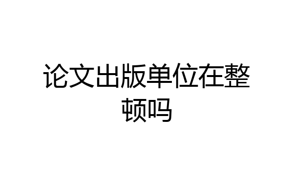 论文出版单位在整顿吗