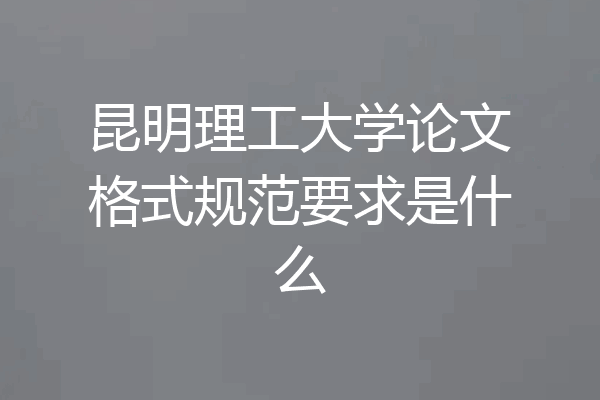 昆明理工大学论文格式规范要求是什么