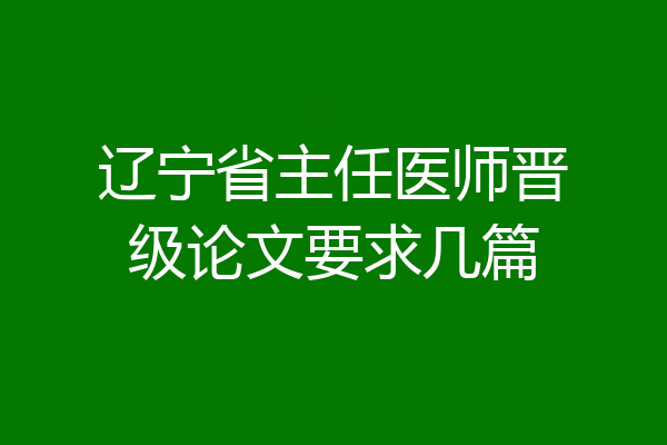 辽宁省主任医师晋级论文要求几篇