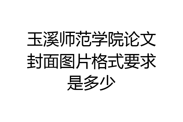 玉溪师范学院论文封面图片格式要求是多少
