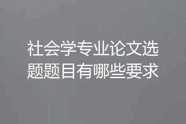 社会学专业论文选题题目有哪些要求