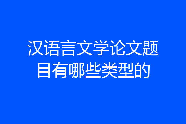 汉语言文学论文题目有哪些类型的
