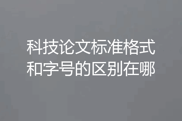 科技论文标准格式和字号的区别在哪