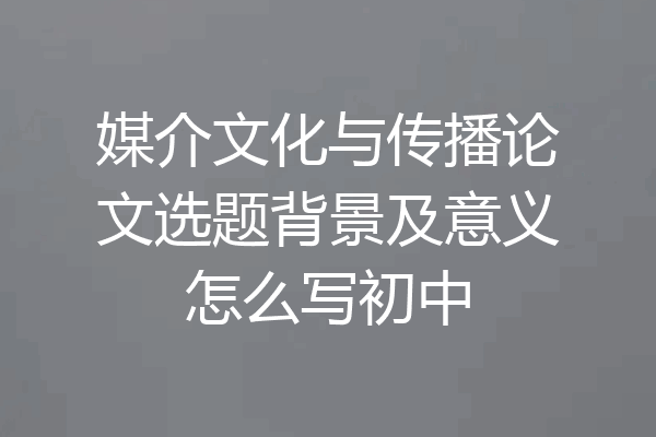 媒介文化与传播论文选题背景及意义怎么写初中