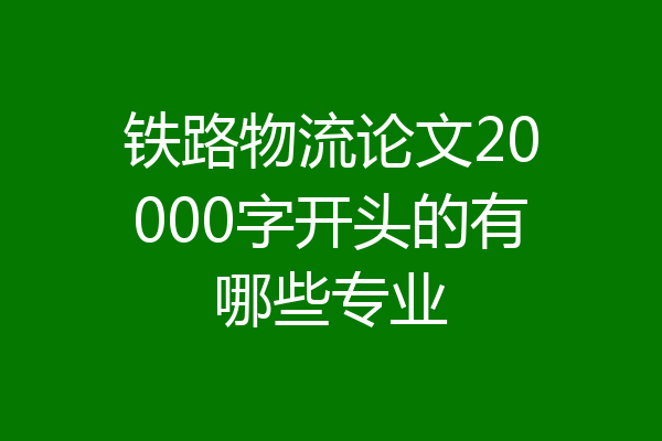 铁路物流论文20000字开头的有哪些专业