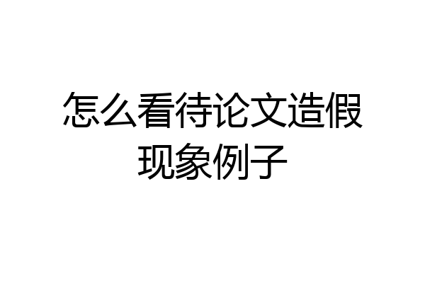 怎么看待论文造假现象例子