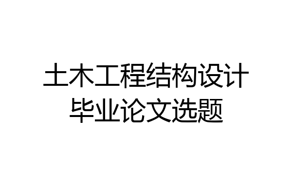 土木工程结构设计毕业论文选题
