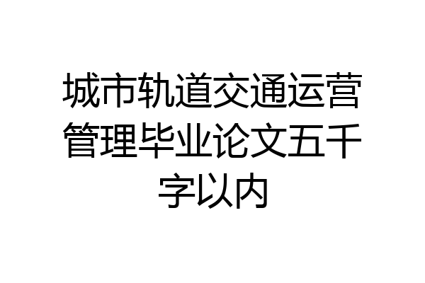 城市轨道交通运营管理毕业论文五千字以内