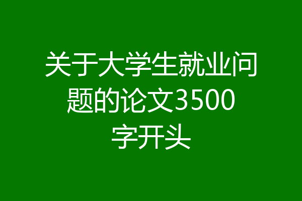 关于大学生就业问题的论文3500字开头