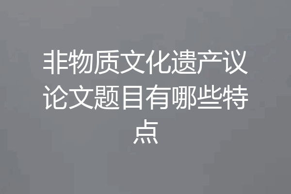 非物质文化遗产议论文题目有哪些特点