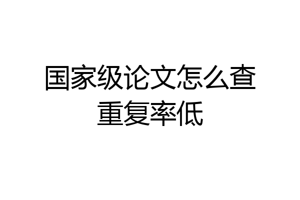 国家级论文怎么查重复率低