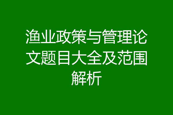 渔业政策与管理论文题目大全及范围解析